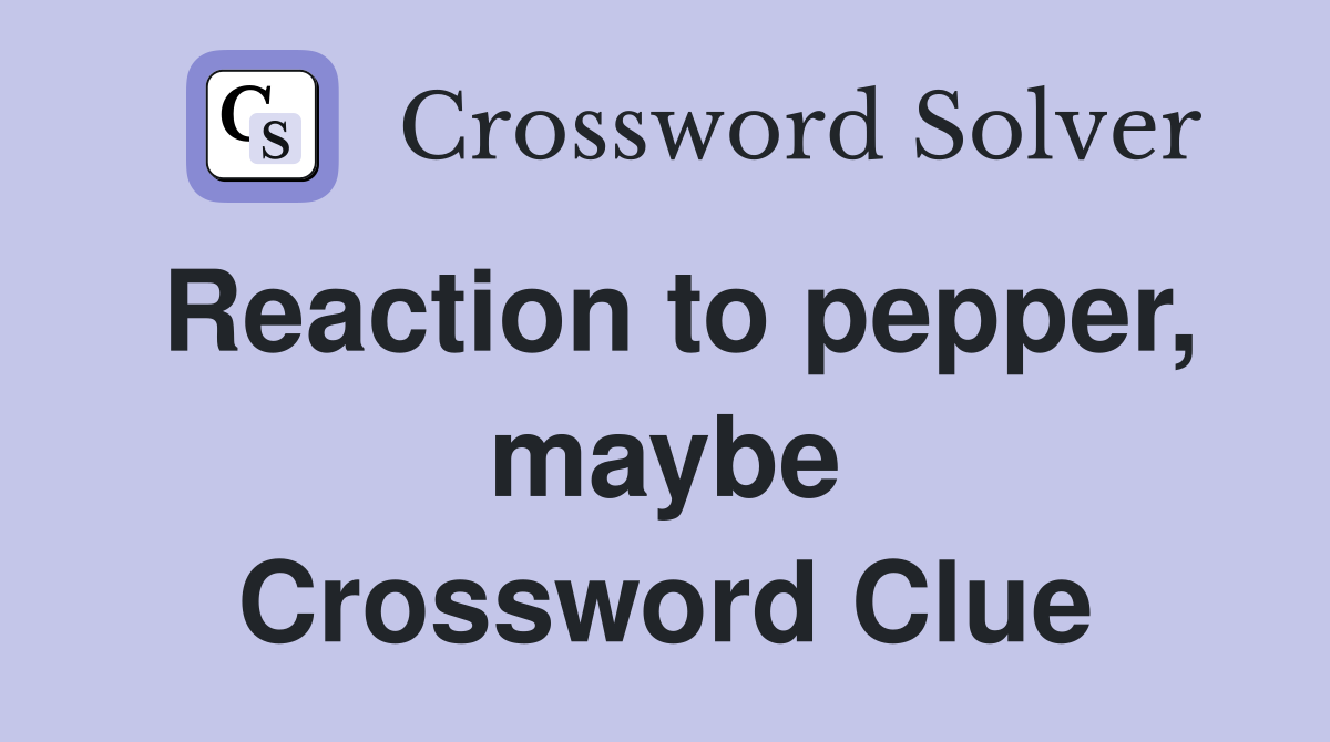 Reaction to pepper, maybe Crossword Clue
