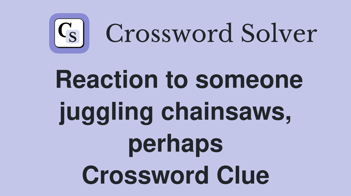 Reaction to someone juggling chainsaws, perhaps Crossword Clue