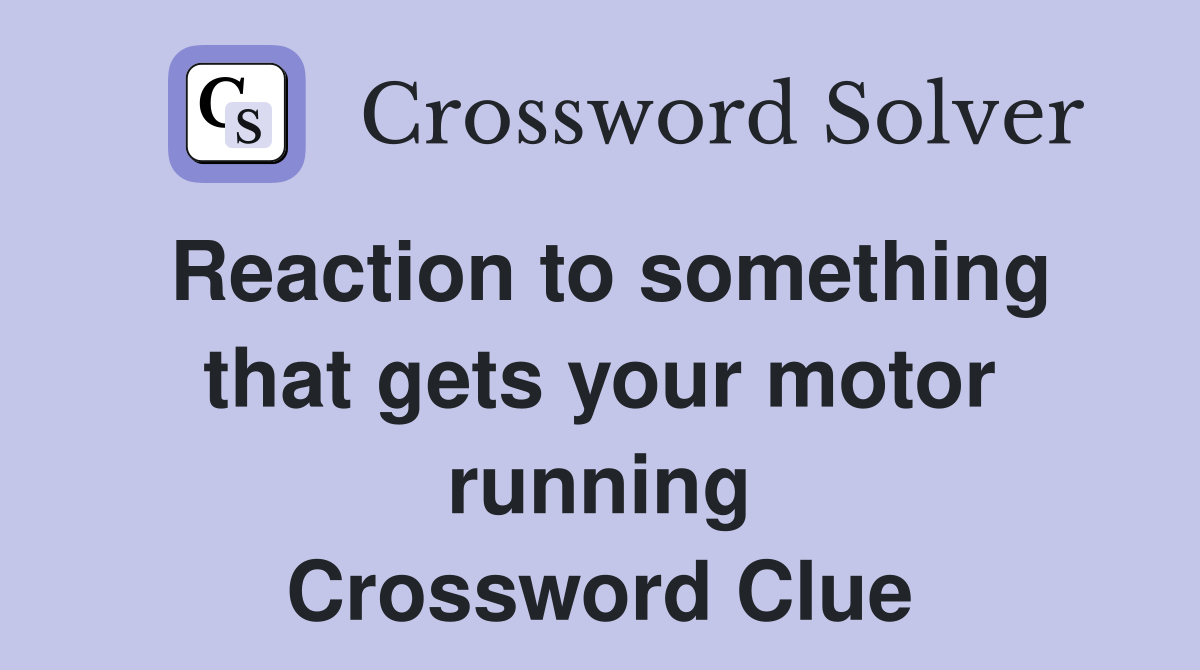 Reaction to something that gets your motor running Crossword Clue
