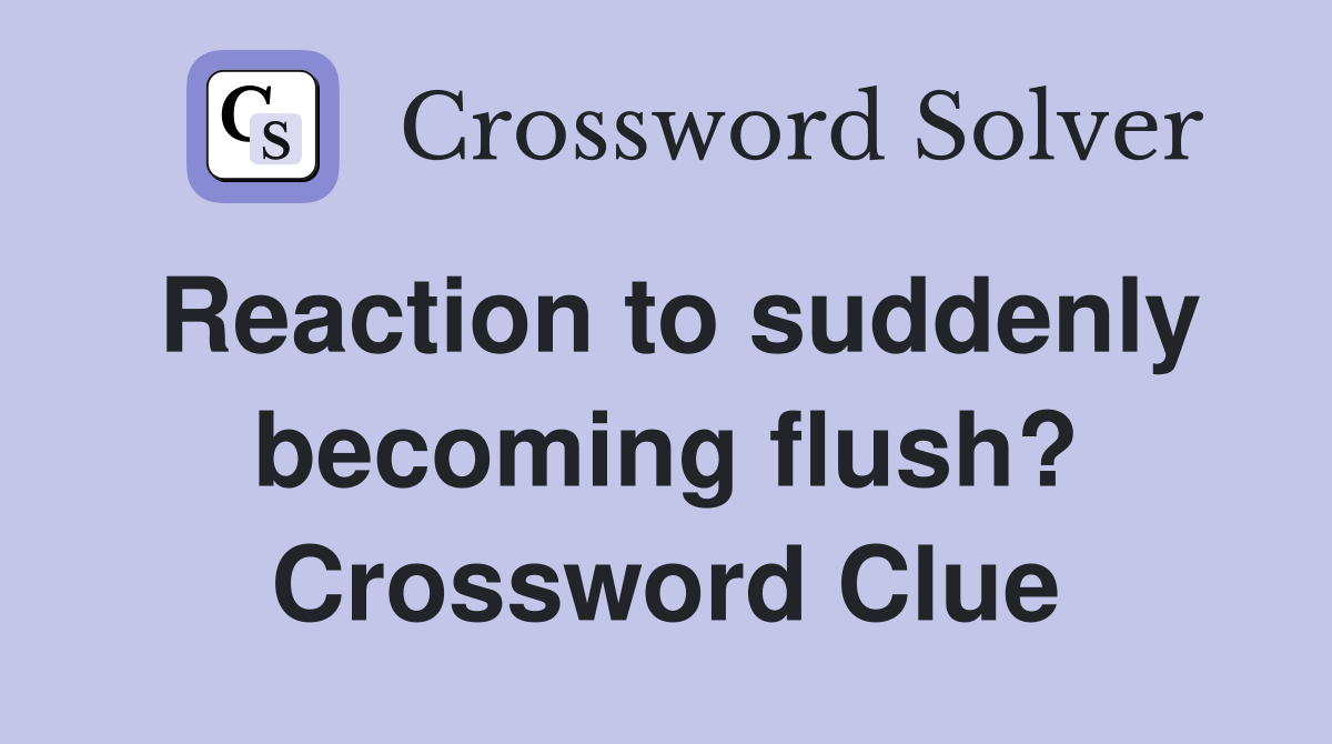 Reaction to suddenly becoming flush? Crossword Clue