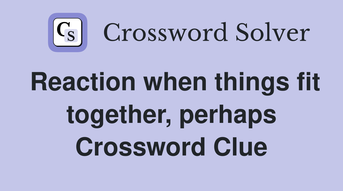 Reaction when things fit together, perhaps Crossword Clue