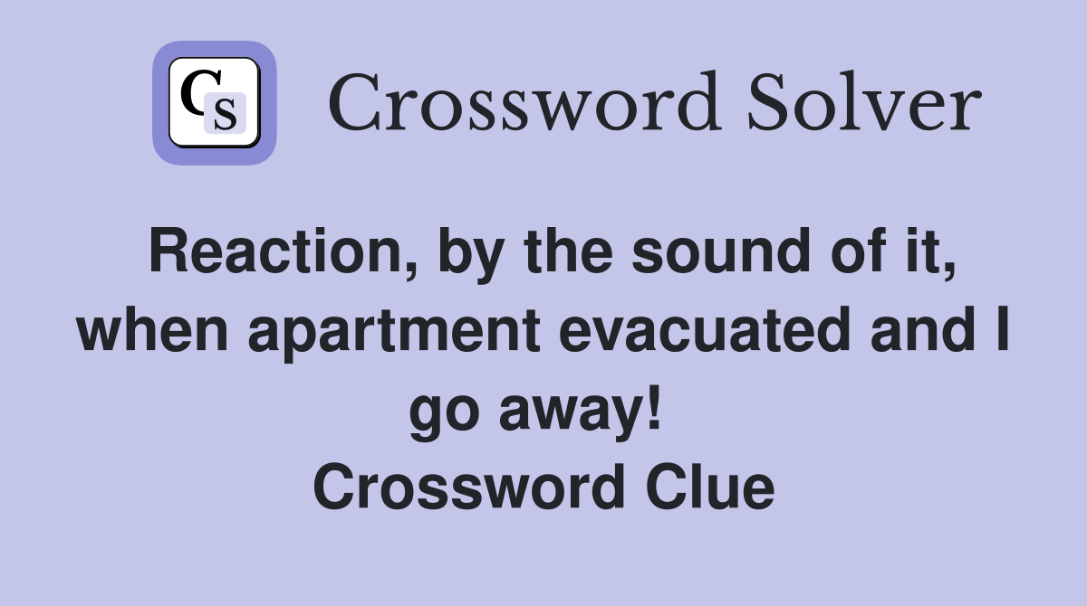 Reaction, by the sound of it, when apartment evacuated and I go away!  Crossword Clue