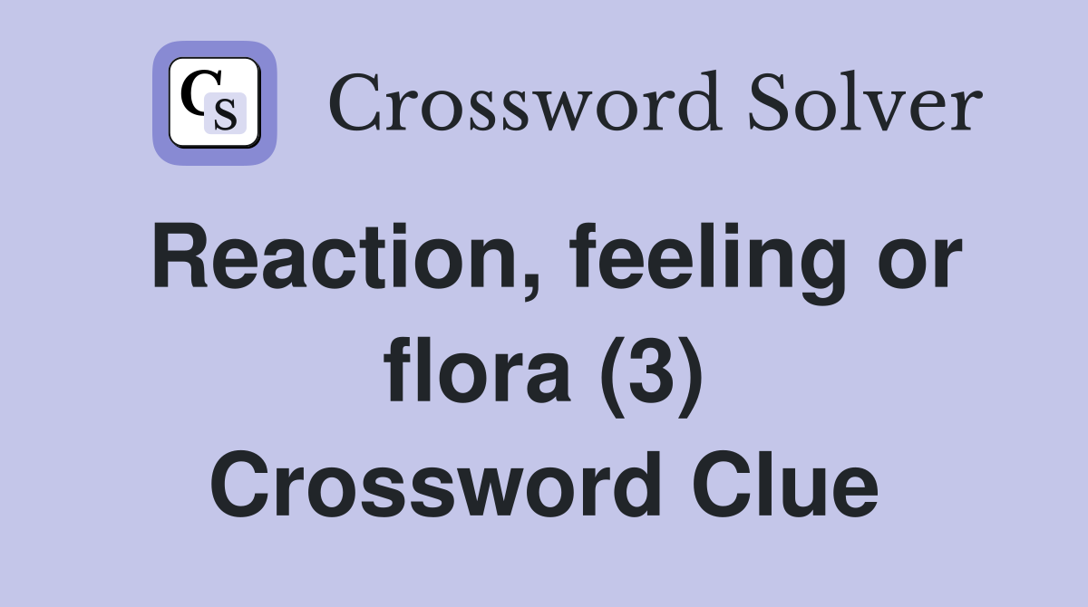 Reaction, feeling or flora (3) Crossword Clue