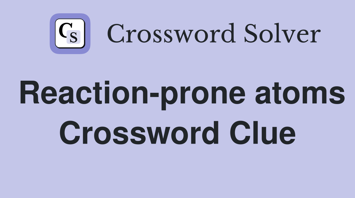 Reaction-prone atoms Crossword Clue