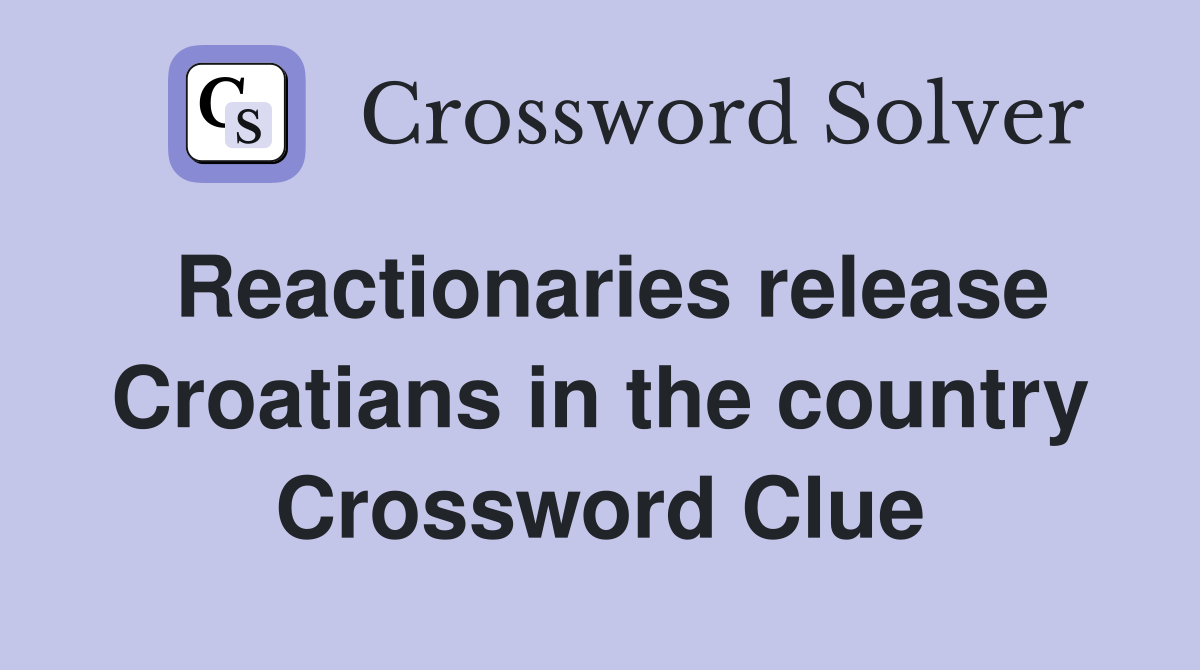 Reactionaries release Croatians in the country Crossword Clue