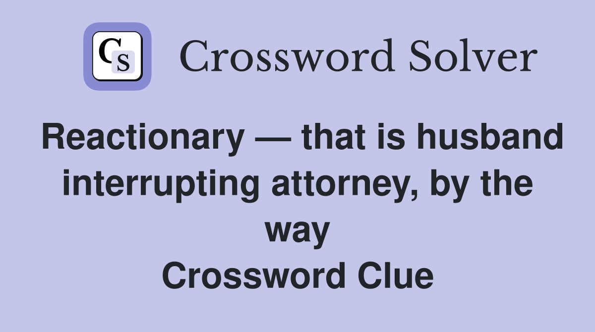 Reactionary — that is husband interrupting attorney, by the way Crossword Clue