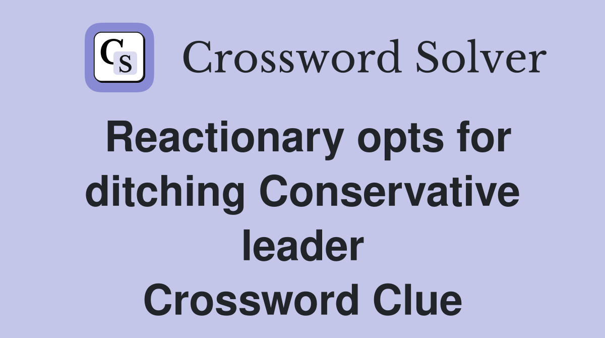Reactionary opts for ditching Conservative leader Crossword Clue