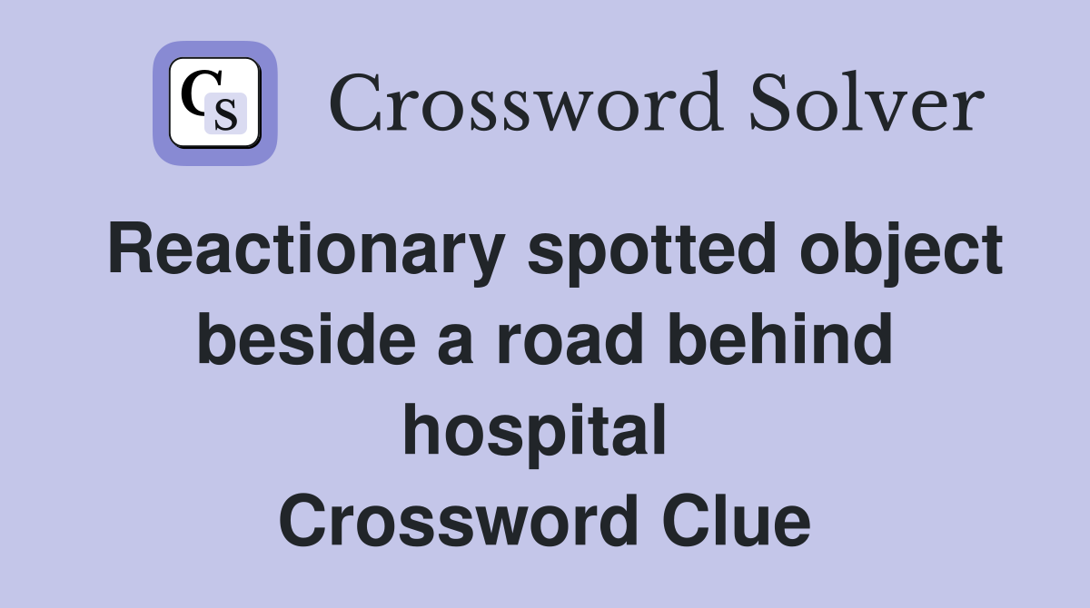 Reactionary spotted object beside a road behind hospital  Crossword Clue