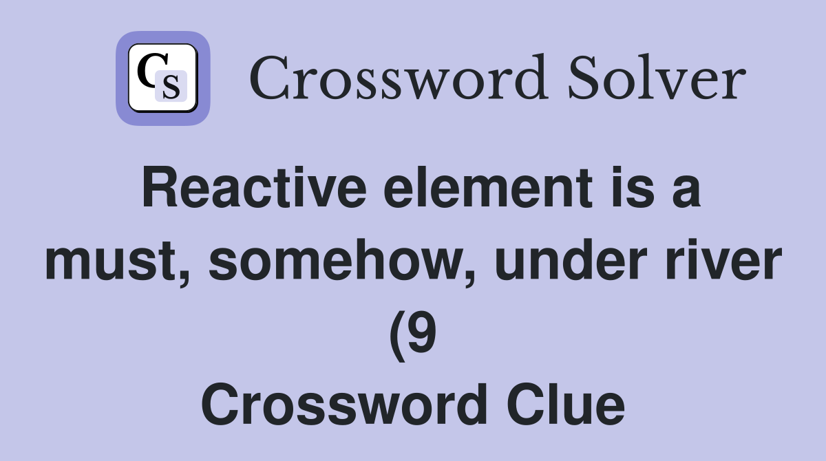 Reactive element is a must, somehow, under river (9 Crossword Clue
