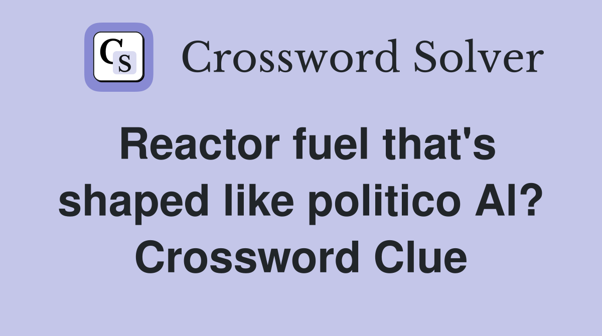 Reactor fuel that's shaped like politico Al? Crossword Clue