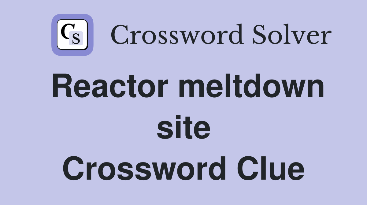 Reactor meltdown site Crossword Clue