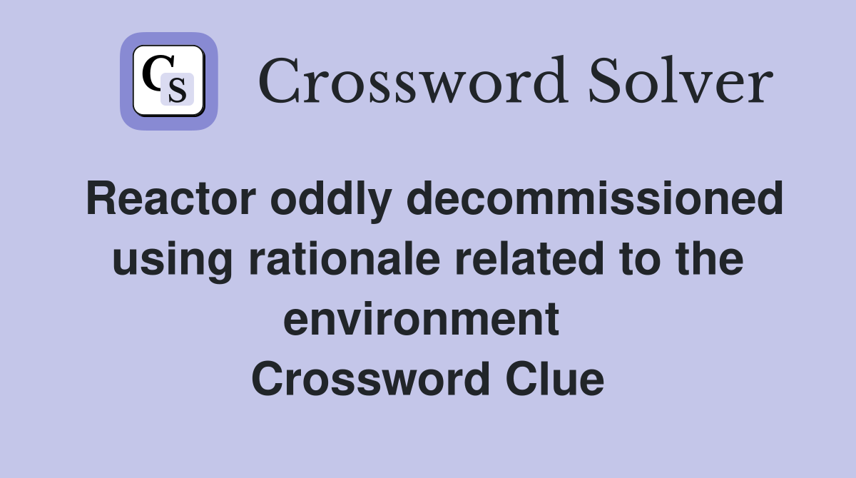 Reactor oddly decommissioned using rationale related to the environment  Crossword Clue