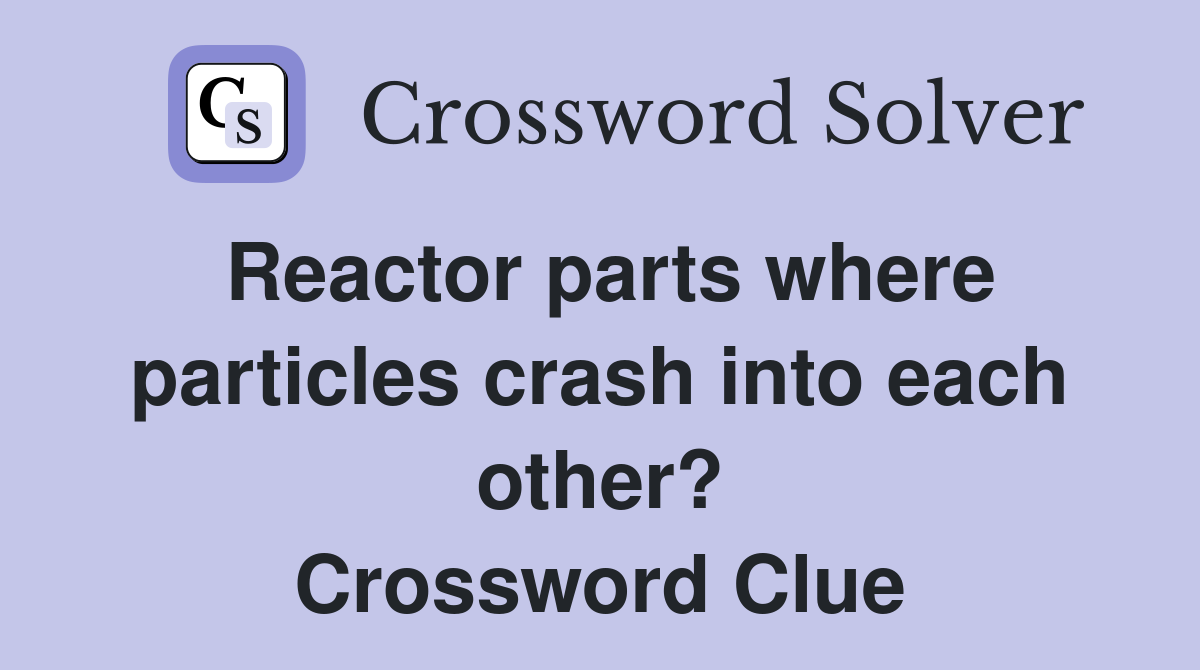 Reactor parts where particles crash into each other? Crossword Clue