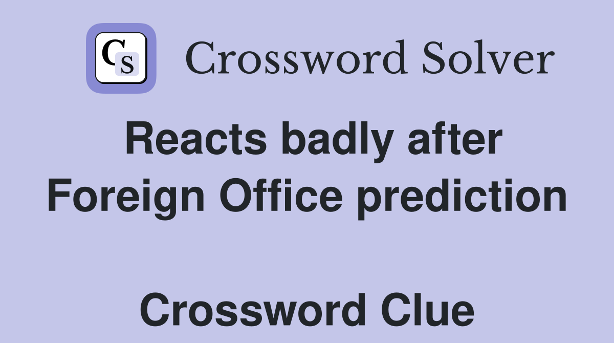 Reacts badly after Foreign Office prediction  Crossword Clue