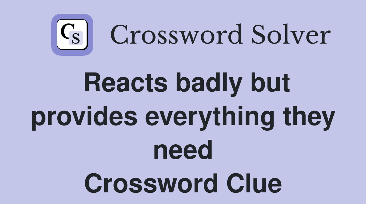 Reacts badly but provides everything they need Crossword Clue
