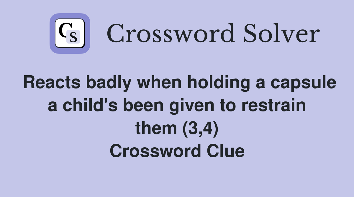 Reacts badly when holding a capsule a child's been given to restrain them (3,4) Crossword Clue