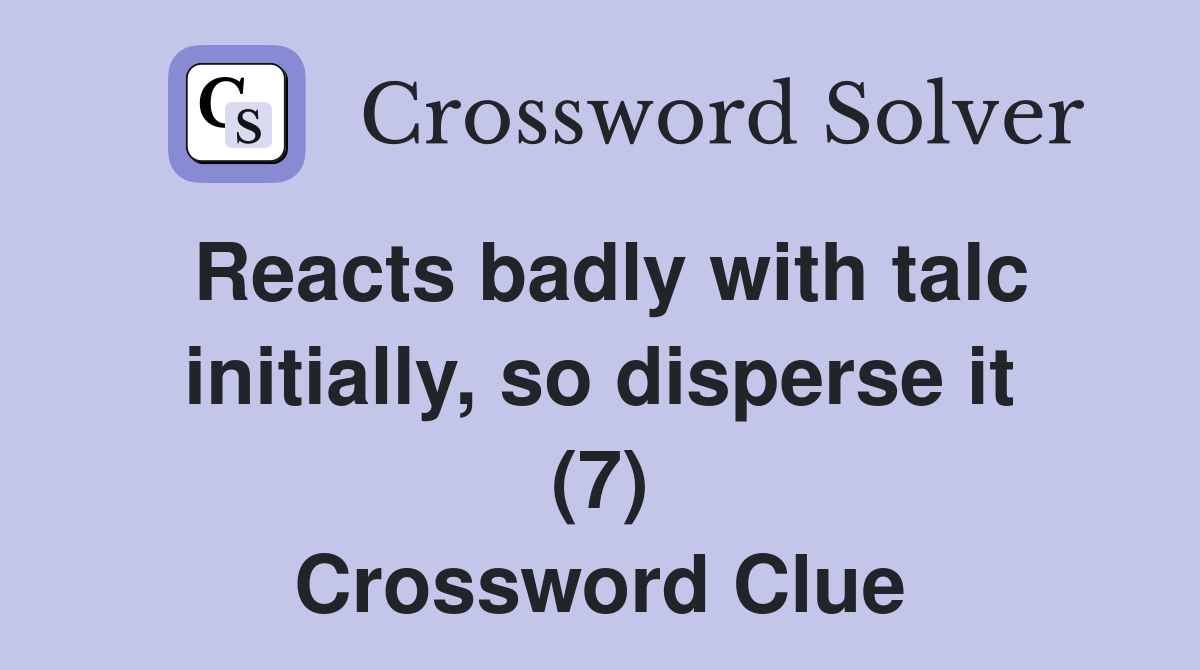 Reacts badly with talc initially, so disperse it (7) Crossword Clue