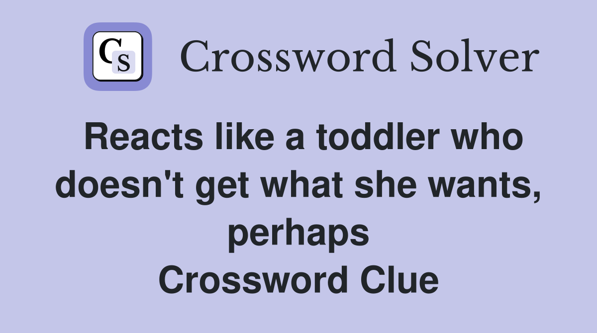 Reacts like a toddler who doesn't get what she wants, perhaps Crossword Clue
