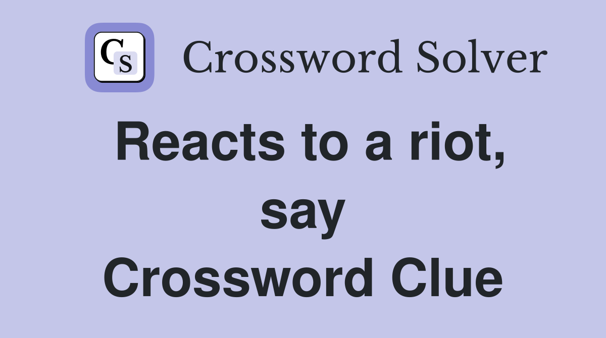 Reacts to a riot, say Crossword Clue