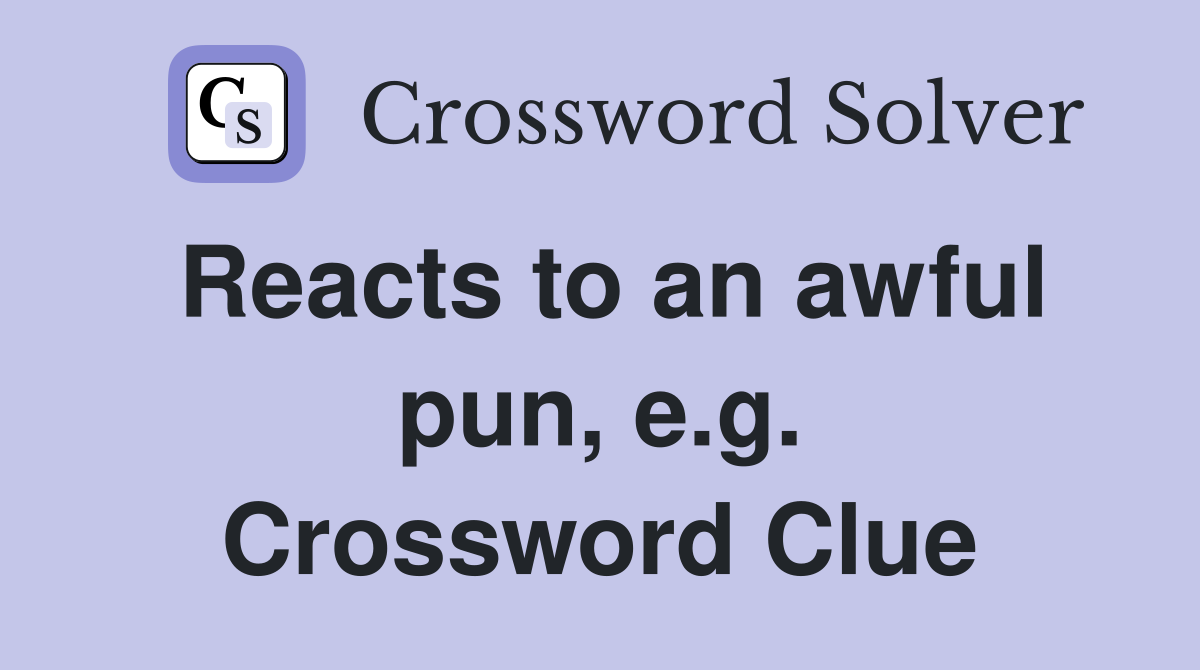 Reacts to an awful pun, e.g. Crossword Clue