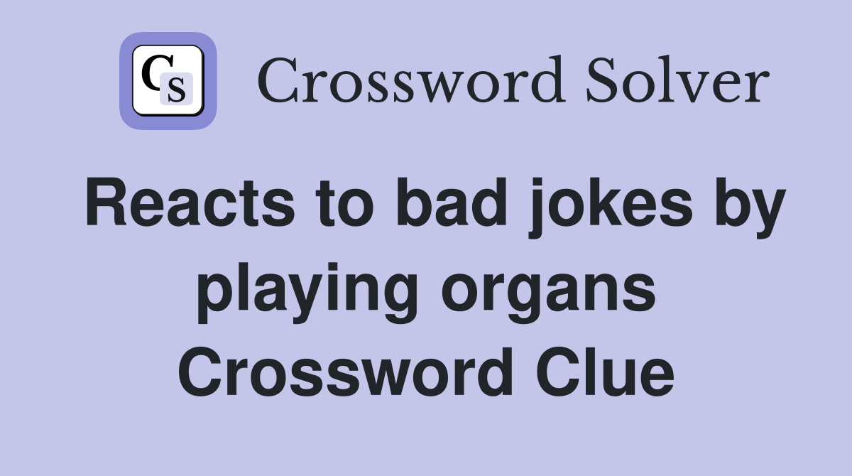 Reacts to bad jokes by playing organs Crossword Clue