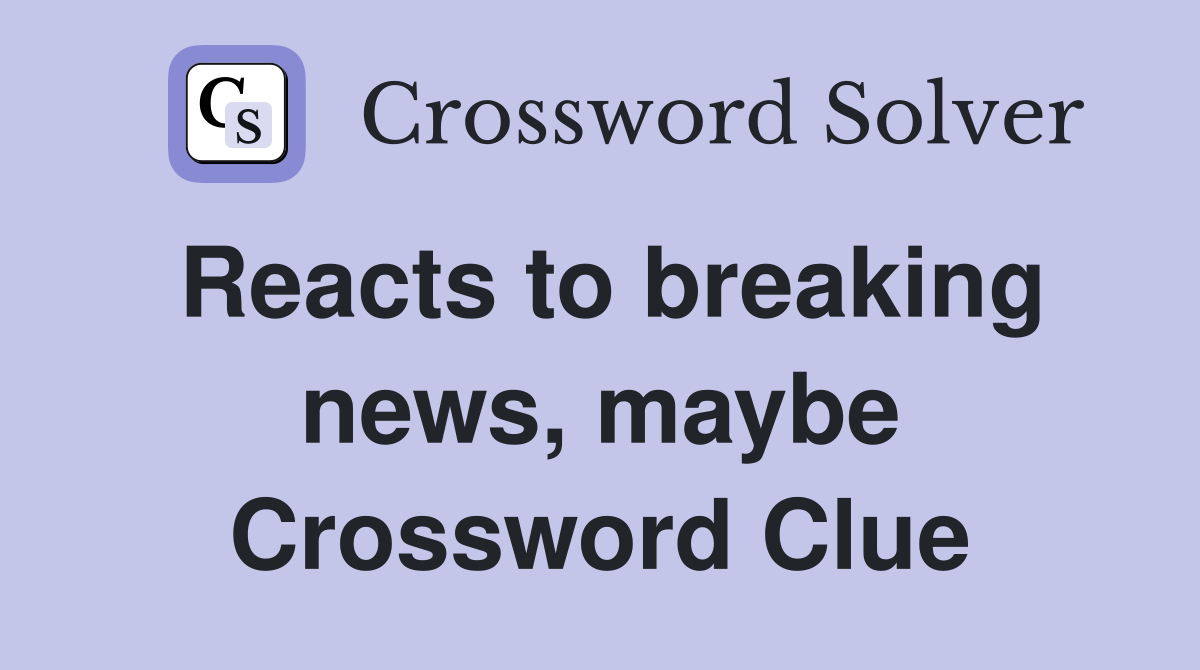 Reacts to breaking news, maybe Crossword Clue