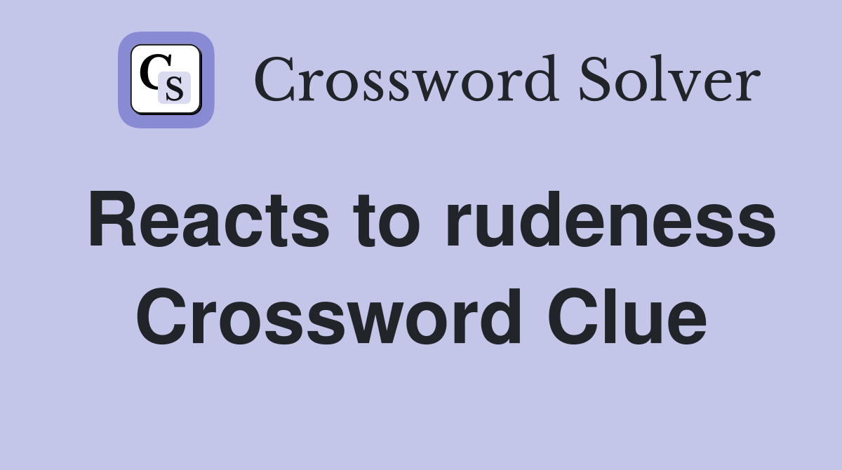 Reacts to rudeness Crossword Clue