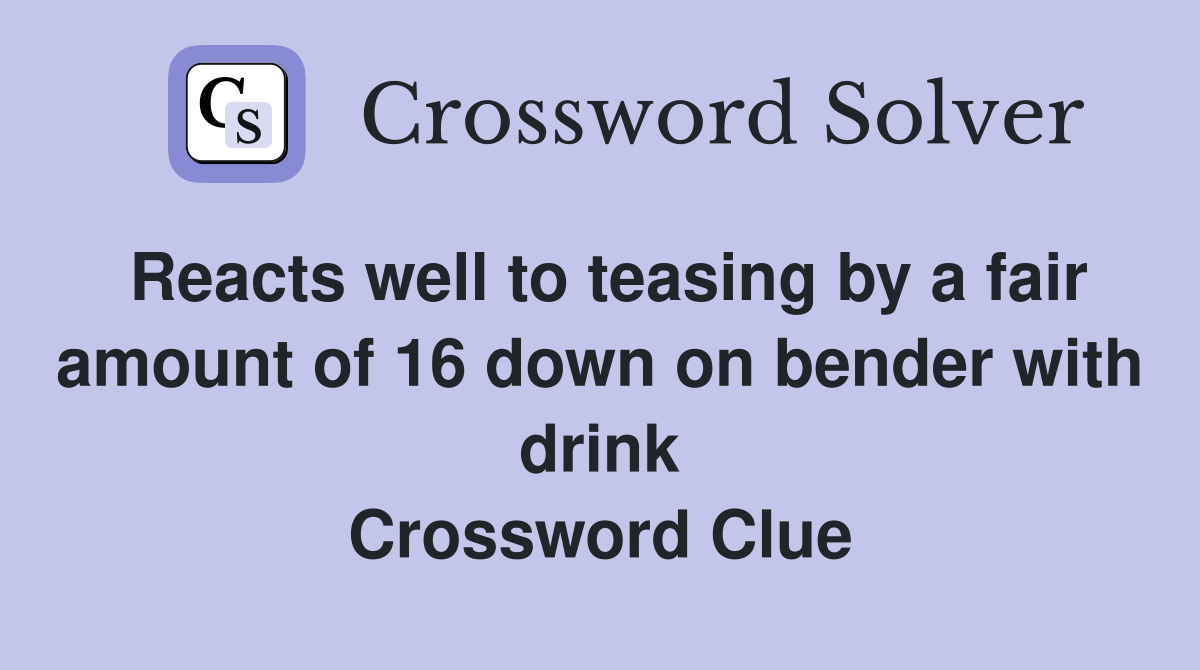 Reacts well to teasing by a fair amount of 16 down on bender with drink Crossword Clue