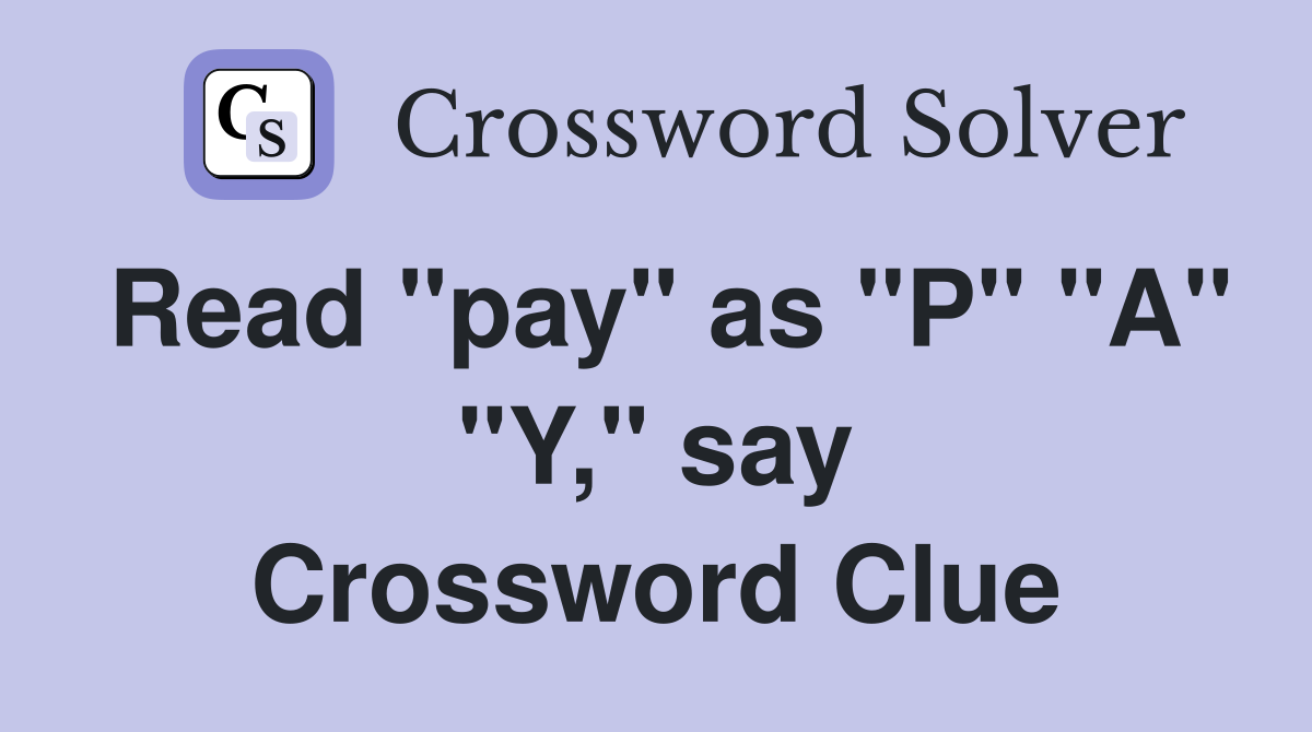 Read "pay" as "P" "A" "Y," say Crossword Clue