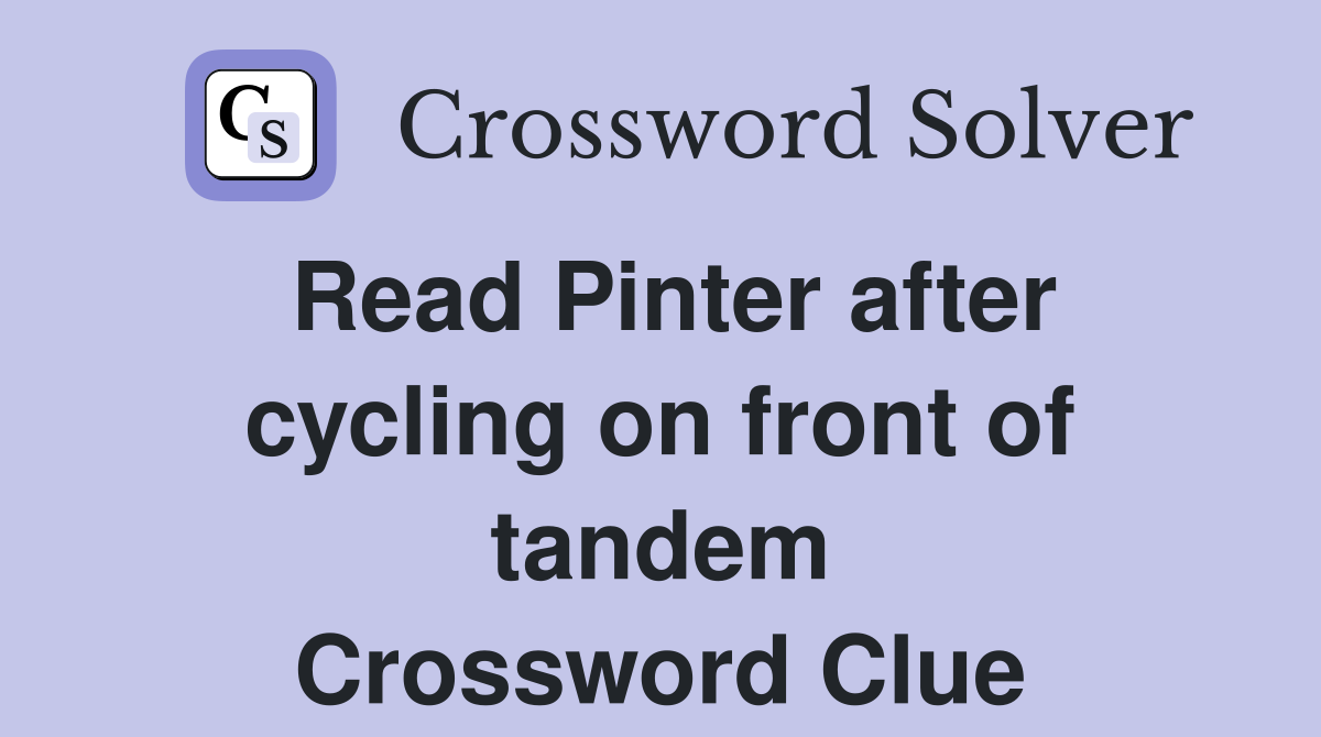 Read Pinter after cycling on front of tandem Crossword Clue