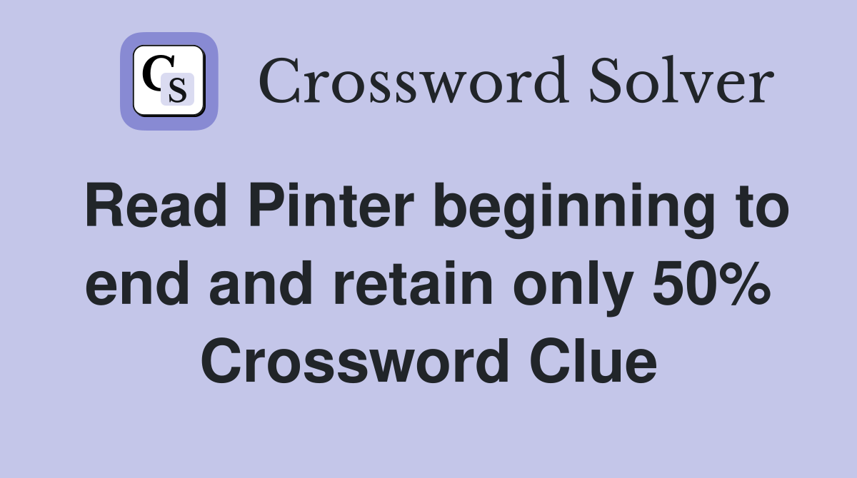 Read Pinter beginning to end and retain only 50% Crossword Clue
