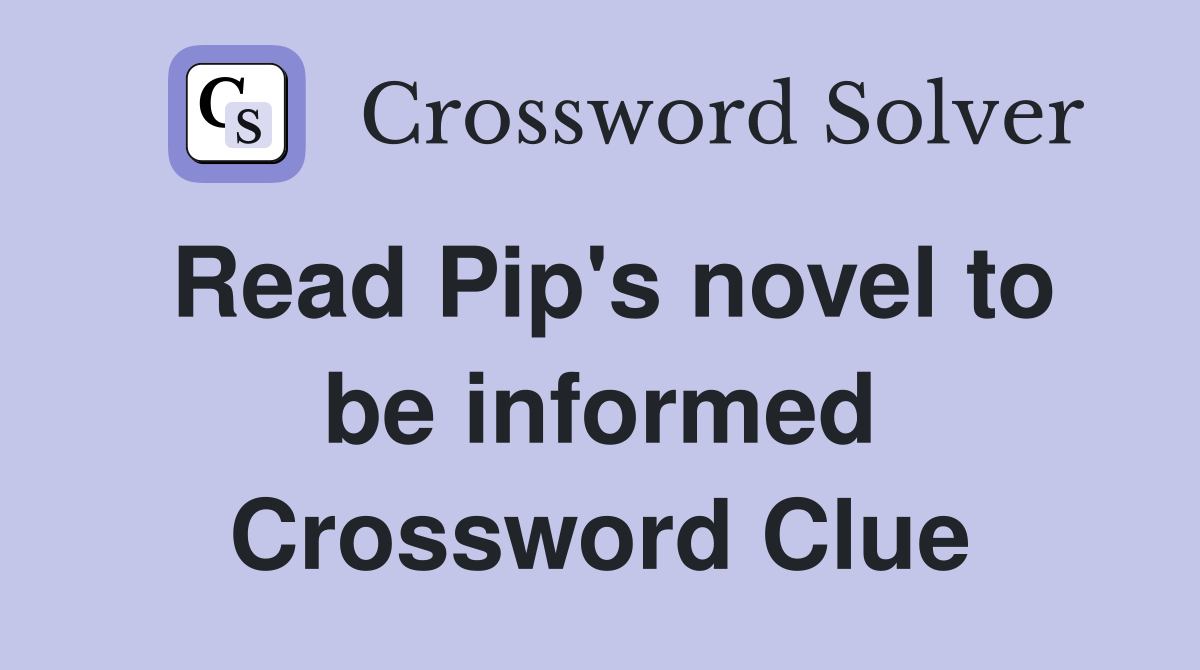 Read Pip's novel to be informed Crossword Clue