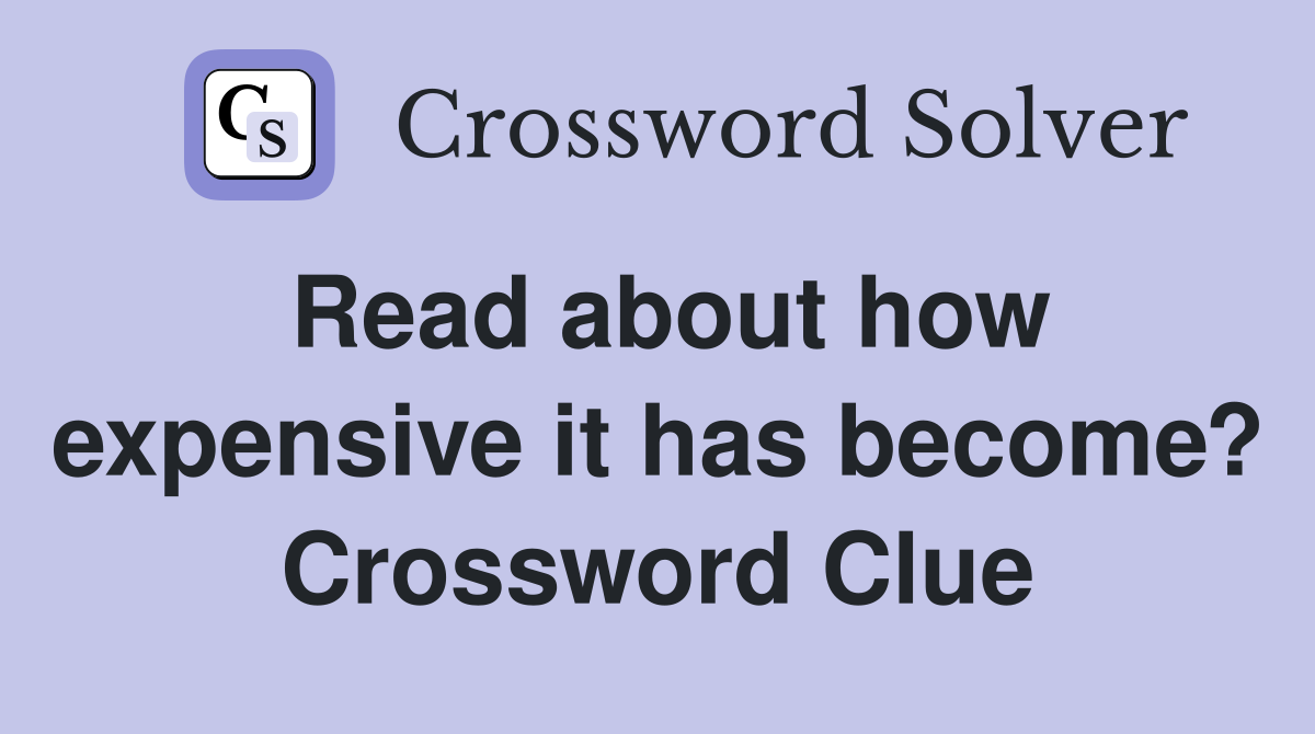 Read about how expensive it has become? Crossword Clue