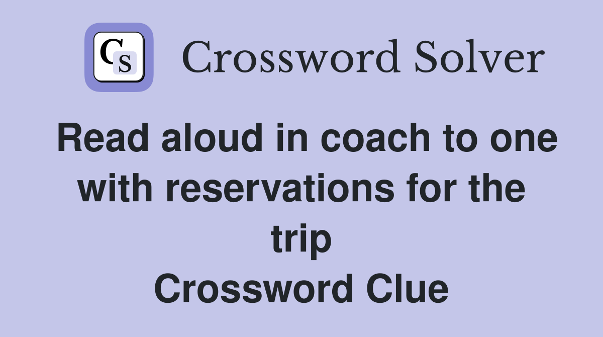 Read aloud in coach to one with reservations for the trip Crossword Clue