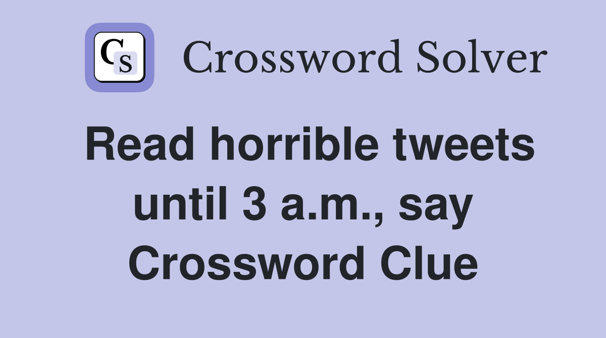 Read horrible tweets until 3 a.m., say Crossword Clue