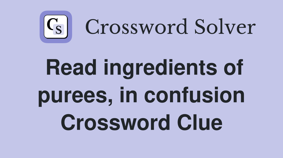Read ingredients of purees, in confusion Crossword Clue