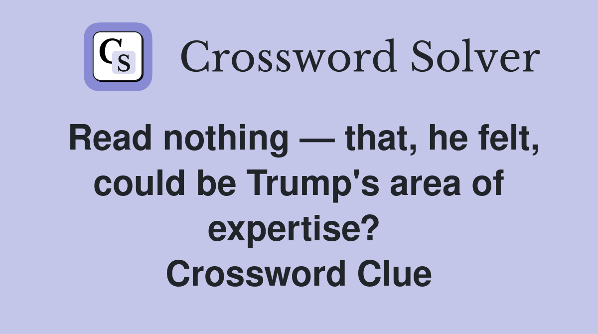 Read nothing — that, he felt, could be Trump's area of expertise?  Crossword Clue