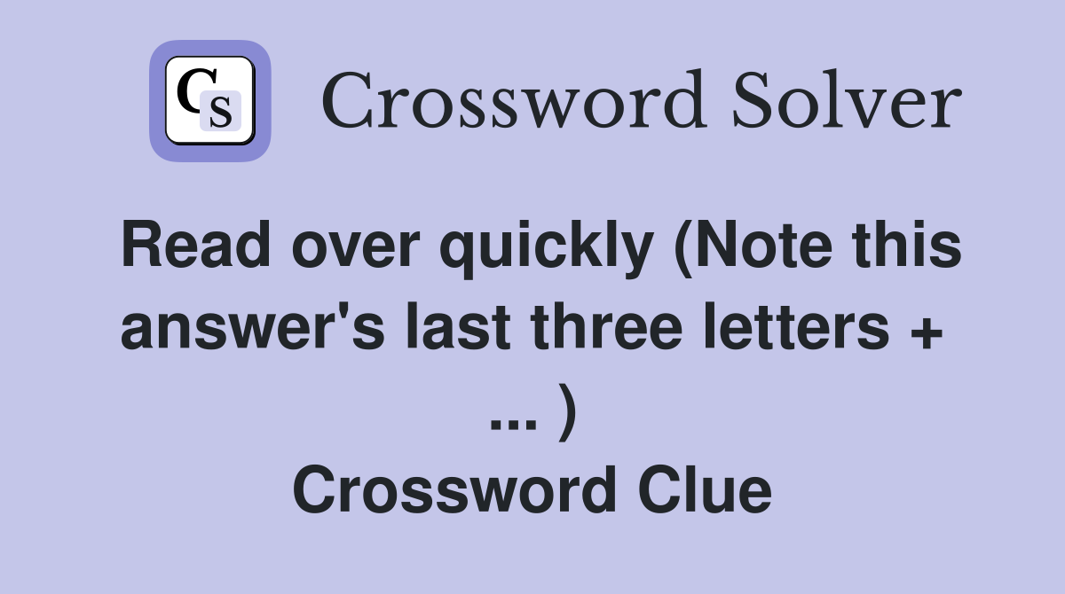 Read over quickly (Note this answer's last three letters + ... ) Crossword Clue