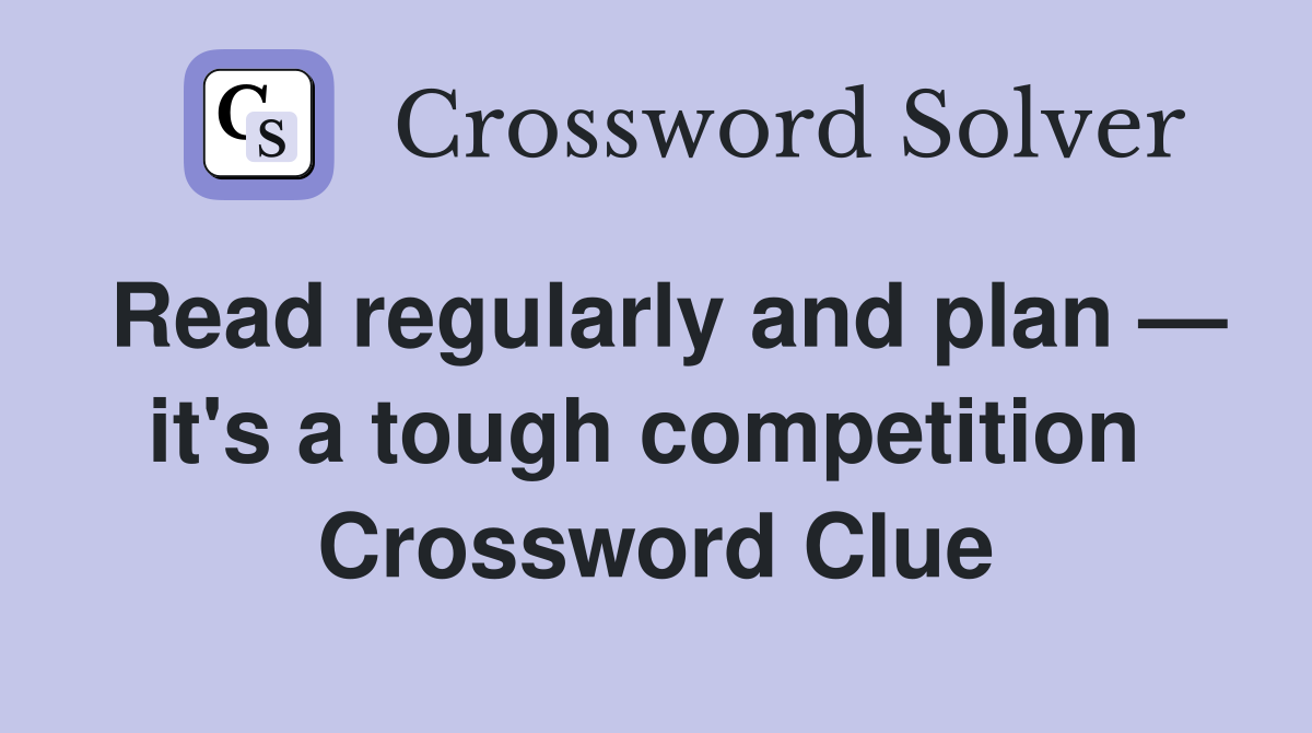 Read regularly and plan — it's a tough competition  Crossword Clue