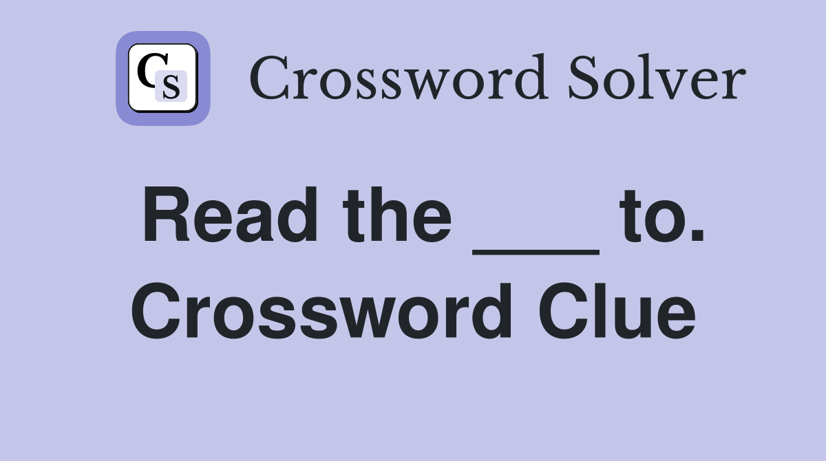 Read the ___ to. Crossword Clue