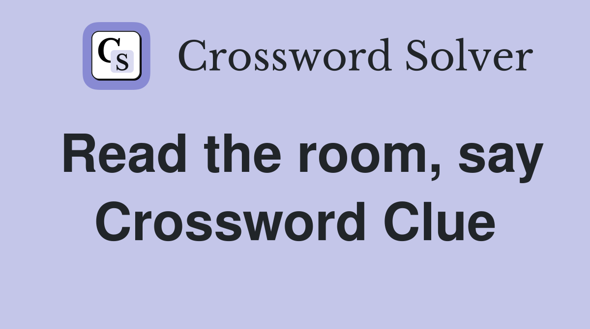 Read the room, say Crossword Clue