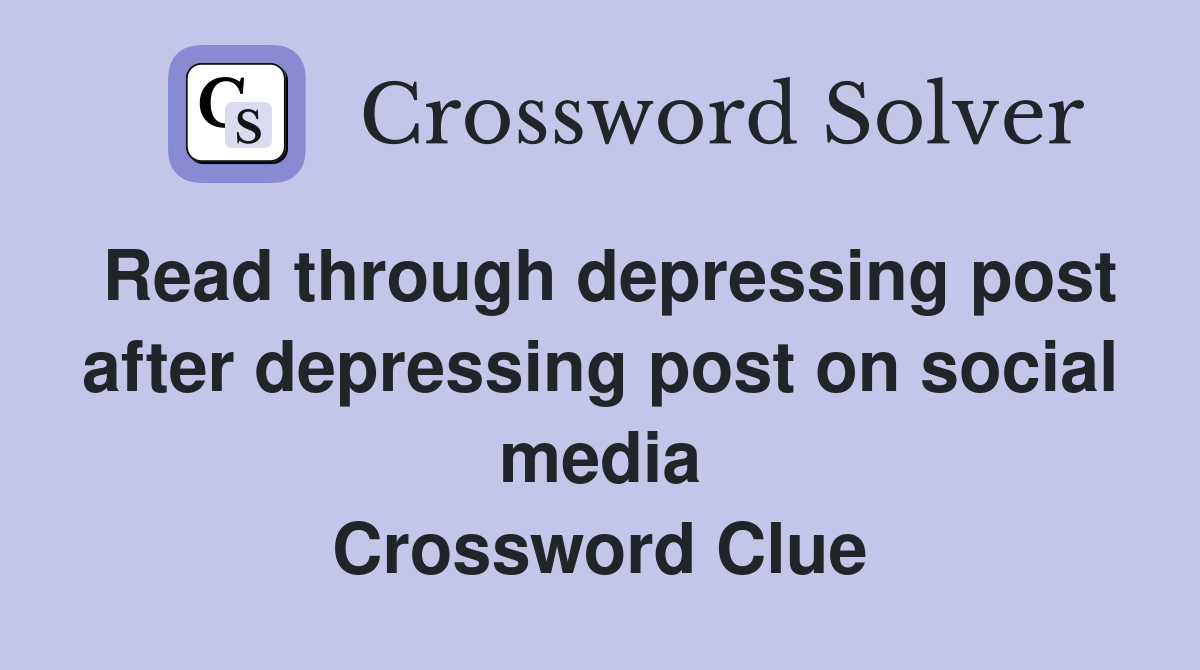 Read through depressing post after depressing post on social media Crossword Clue