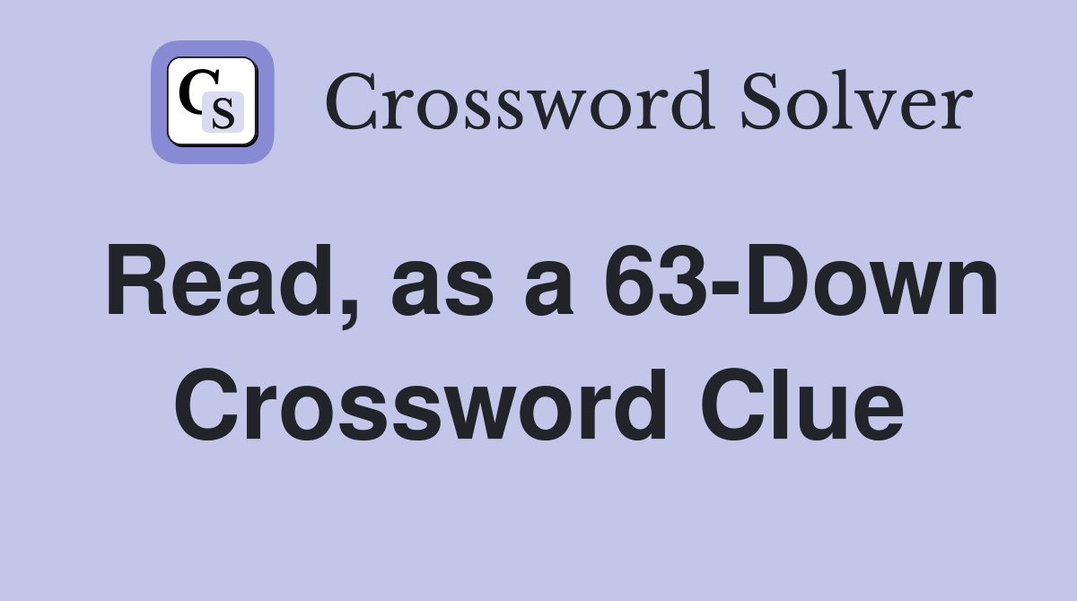 Read, as a 63-Down Crossword Clue