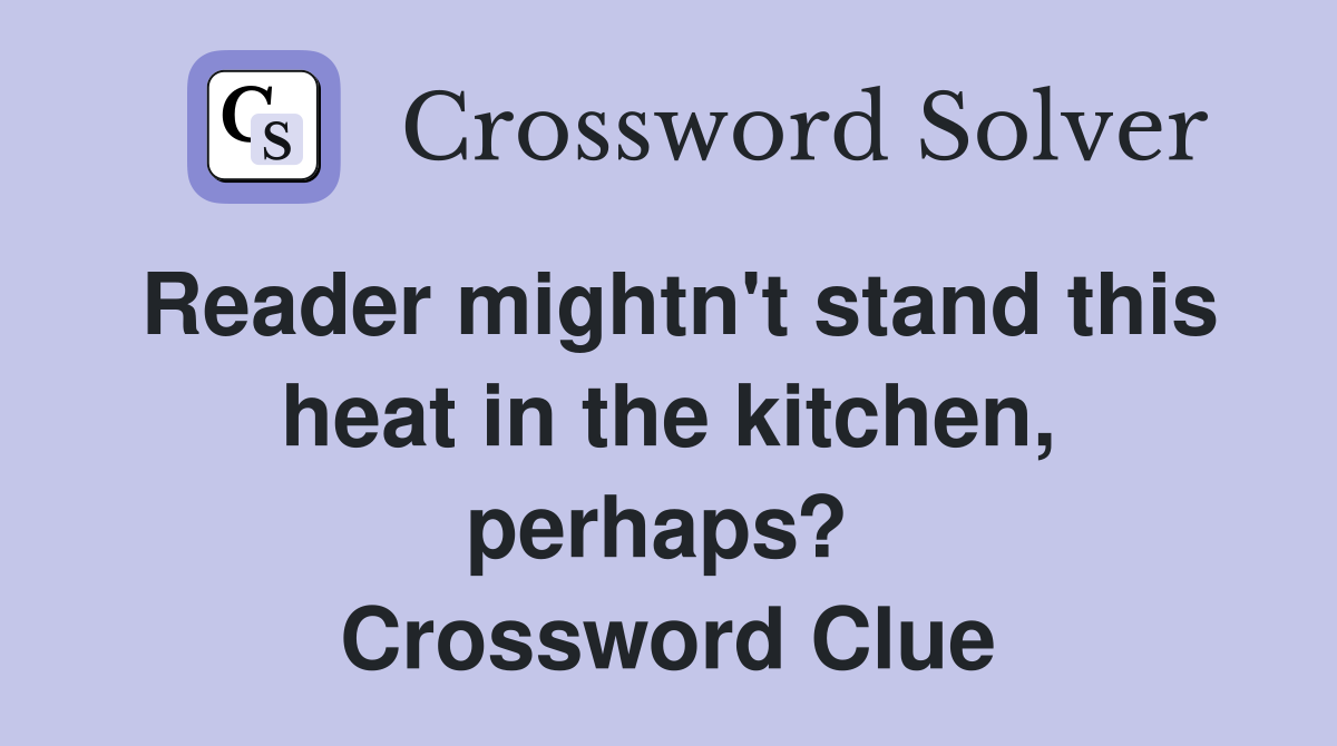 Reader mightn't stand this heat in the kitchen, perhaps?  Crossword Clue