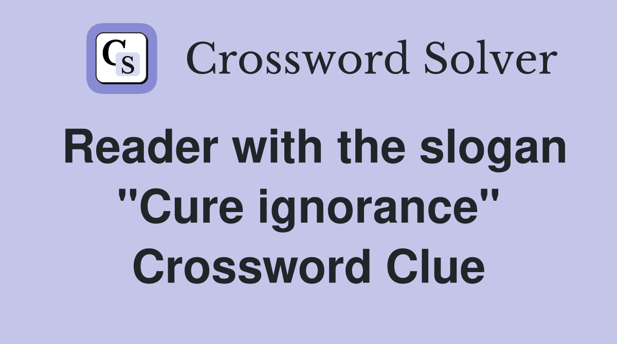 Reader with the slogan "Cure ignorance" Crossword Clue