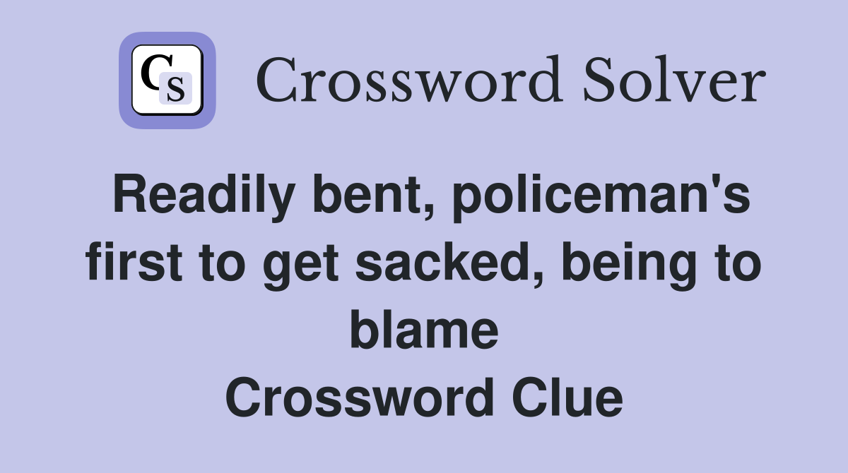 Readily bent, policeman's first to get sacked, being to blame Crossword Clue
