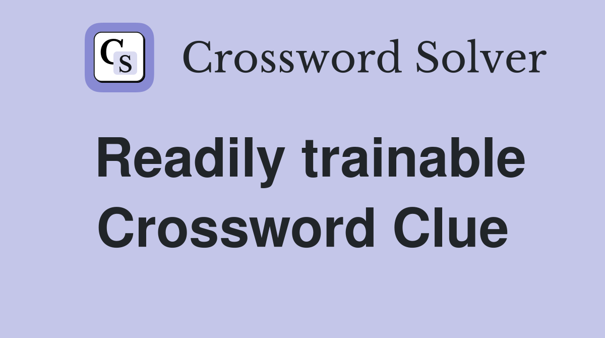 Readily trainable Crossword Clue