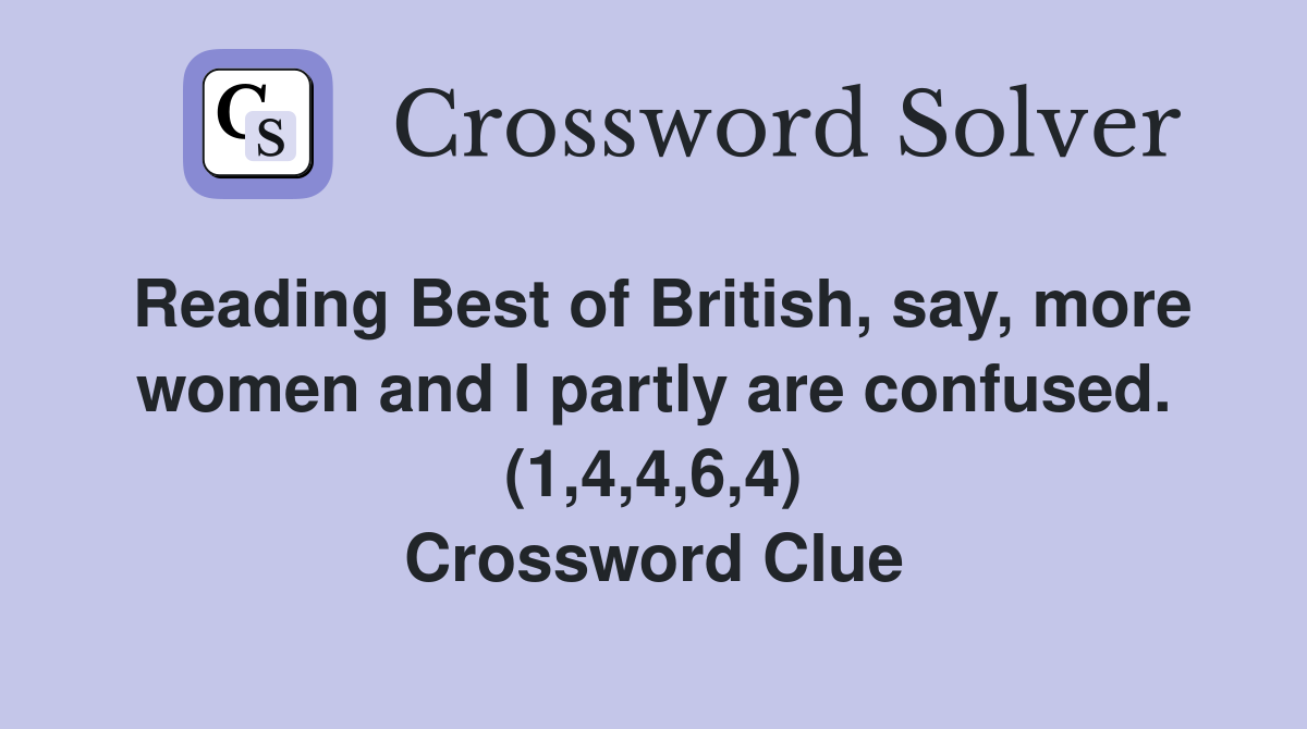 Reading Best of British, say, more women and I partly are confused. (1,4,4,6,4) Crossword Clue