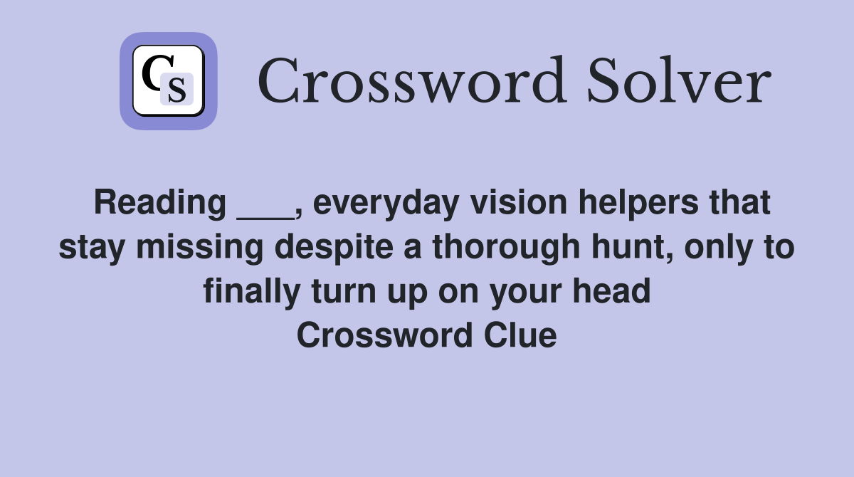 Reading ___, everyday vision helpers that stay missing despite a thorough hunt, only to finally turn up on your head Crossword Clue
