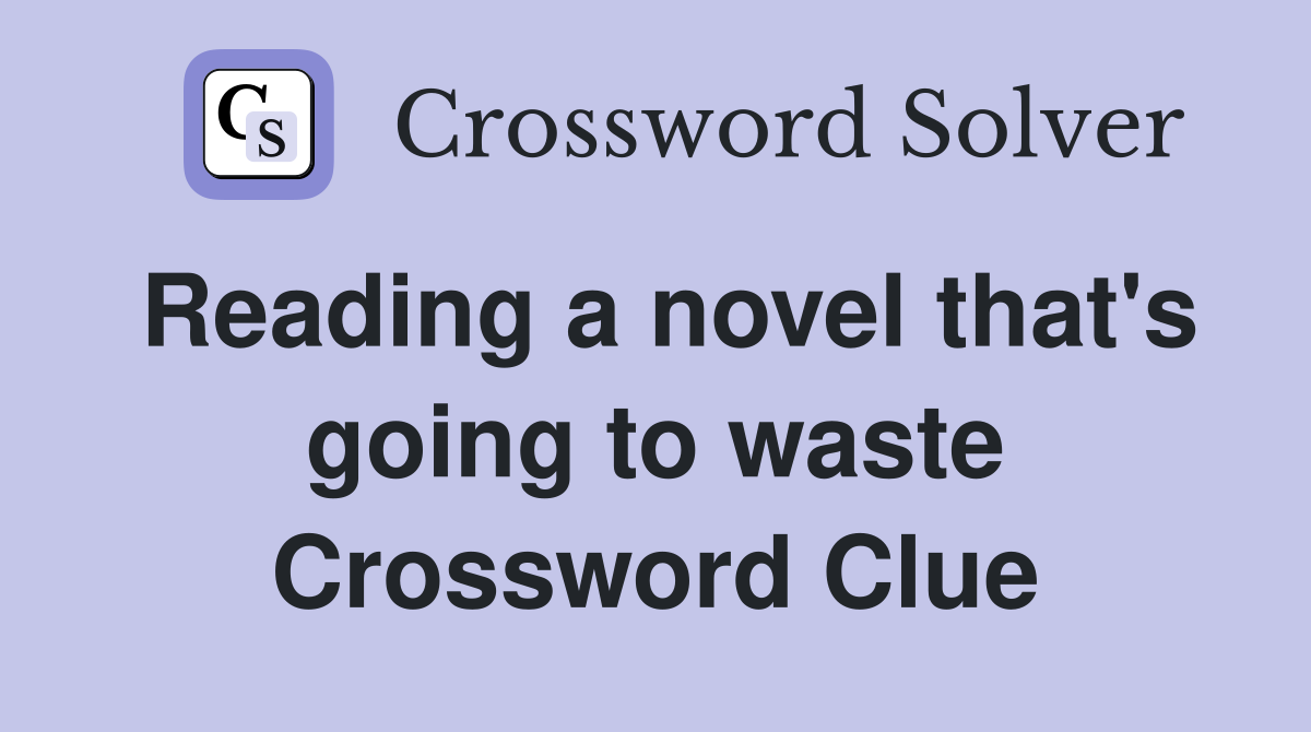 Reading a novel that's going to waste Crossword Clue